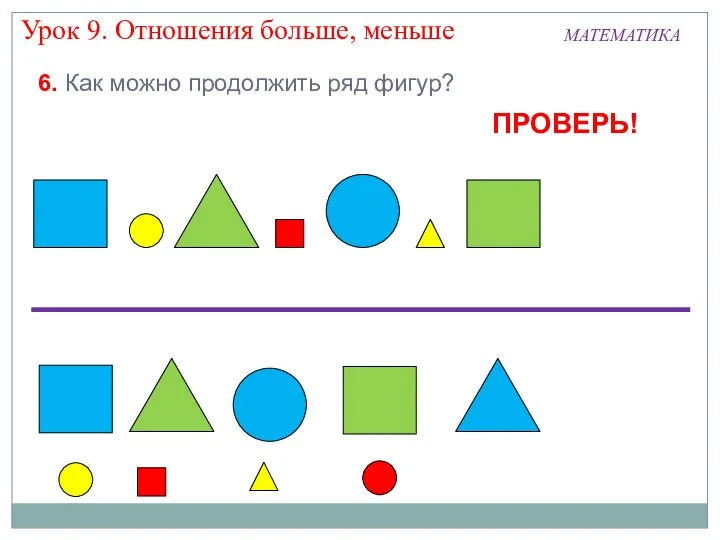 МАТЕМАТИКА Урок 9. Отношения больше, меньше 6. Как можно продолжить ряд фигур? ПРОВЕРЬ!