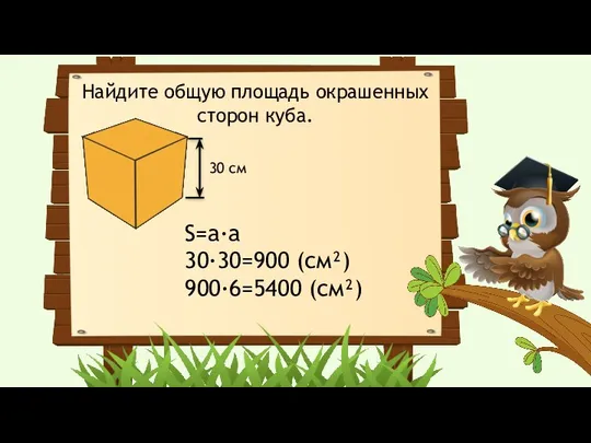 30 см S=a·a 30·30=900 (cм²) 900·6=5400 (см²) Найдите общую площадь окрашенных сторон куба.