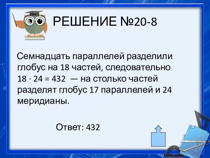 РЕШЕНИЕ №20-8 Семнадцать параллелей разделили глобус на 18 частей, следовательно 18