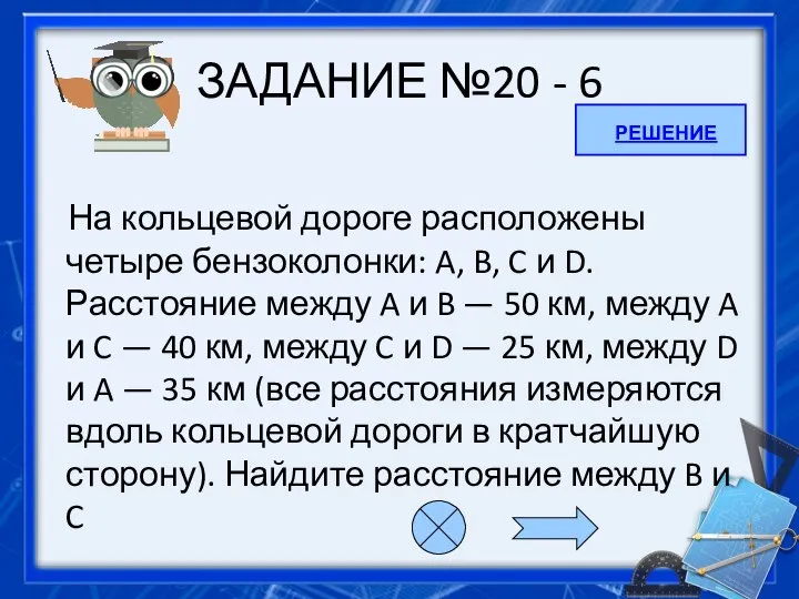 ЗАДАНИЕ №20 - 6 На кольцевой дороге расположены четыре бензоколонки: A,