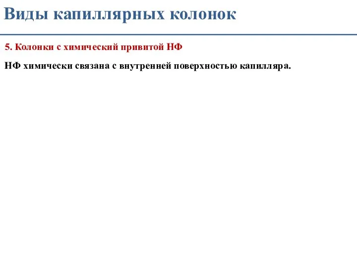 Виды капиллярных колонок 5. Колонки с химический привитой НФ НФ химически связана с внутренней поверхностью капилляра.