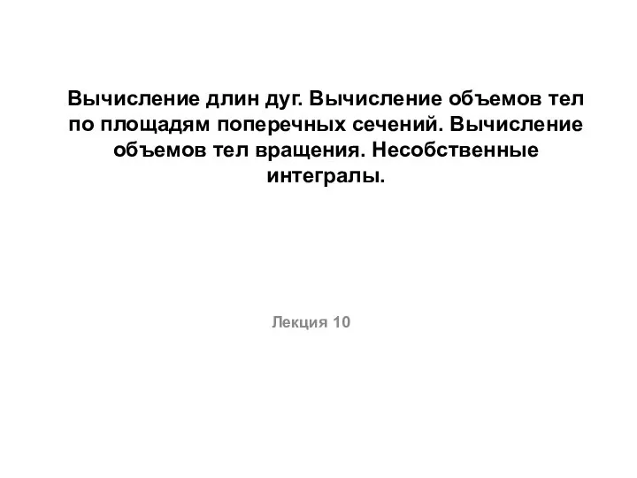 Вычисление длин дуг. Вычисление объемов тел по площадям поперечных сечений. Вычисление объемов тел вращения. (Лекция 10)