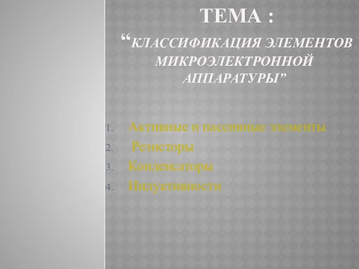 ТЕМА : “КЛАССИФИКАЦИЯ ЭЛЕМЕНТОВ МИКРОЭЛЕКТРОННОЙ АППАРАТУРЫ” Активные и пассивные элементы Резисторы Конденсаторы Индуктивности