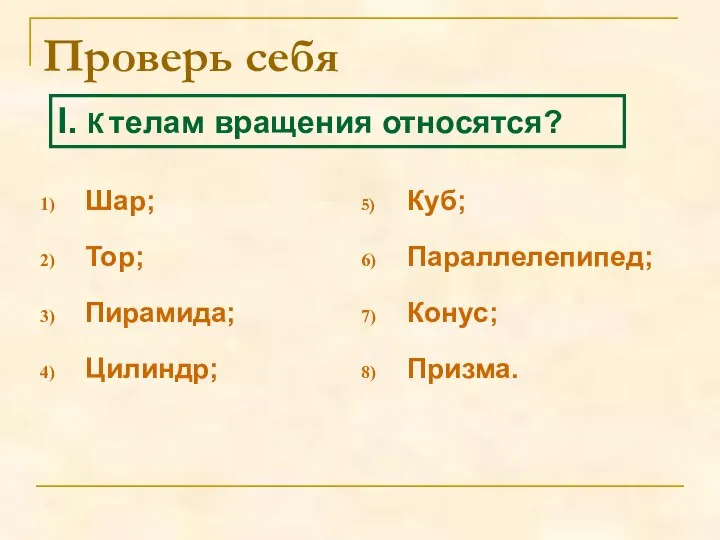 Проверь себя Шар; Тор; Пирамида; Цилиндр; Куб; Параллелепипед; Конус; Призма. I. К телам вращения относятся?