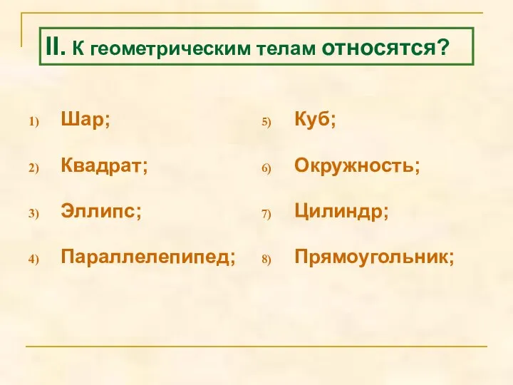 Шар; Квадрат; Эллипс; Параллелепипед; Куб; Окружность; Цилиндр; Прямоугольник; II. К геометрическим телам относятся?