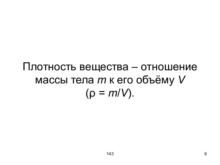 143 Плотность вещества – отношение массы тела m к его объёму V (ρ = m/V).