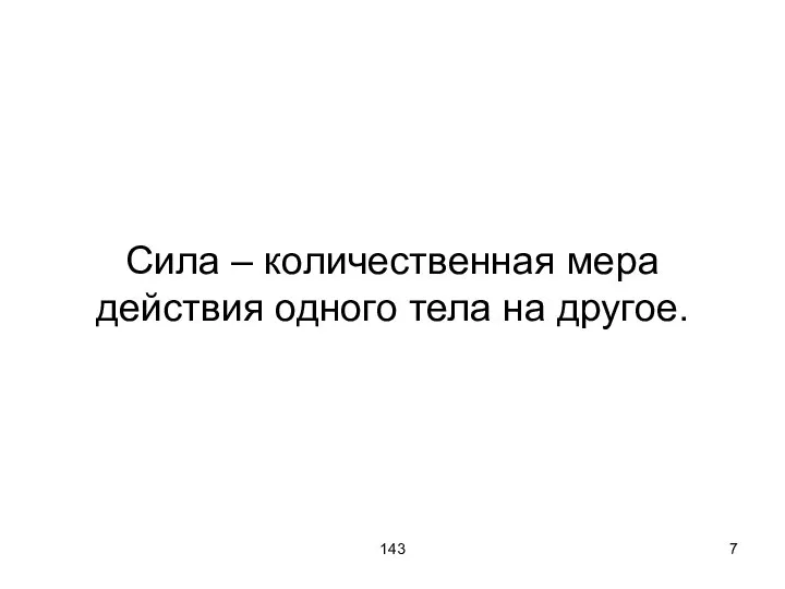 143 Сила – количественная мера действия одного тела на другое.