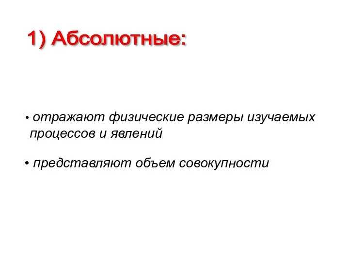 1) Абсолютные: отражают физические размеры изучаемых процессов и явлений представляют объем совокупности