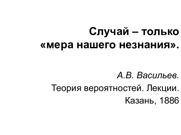 Случай – только «мера нашего незнания». А.В. Васильев. Теория вероятностей. Лекции. Казань, 1886