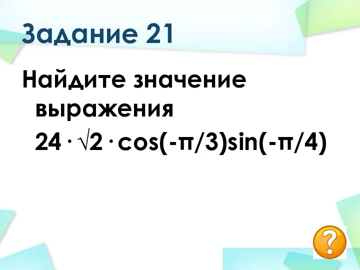 Задание 21 Найдите значение выражения 24· √2· сos(-π/3)sin(-π/4)