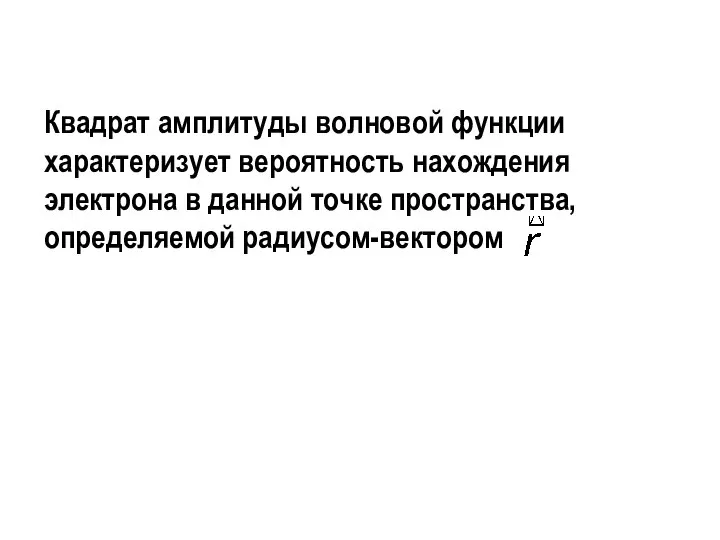 Квадрат амплитуды волновой функции характеризует вероятность нахождения электрона в данной точке пространства, определяемой радиусом-вектором .