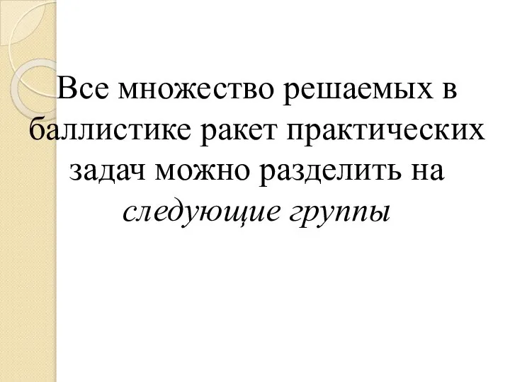 Все множество решаемых в баллистике ракет практических задач можно разделить на следующие группы