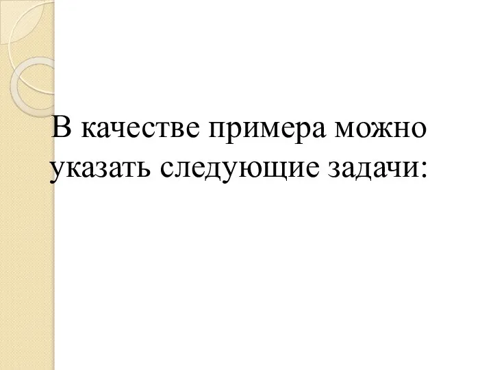 В качестве примера можно указать следующие задачи: