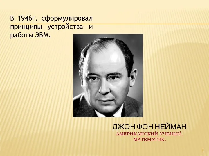 ДЖОН ФОН НЕЙМАН АМЕРИКАНСКИЙ УЧЕНЫЙ, МАТЕМАТИК. В 1946г. сформулировал принципы устройства и работы ЭВМ.