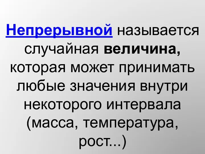 Непрерывной называется случайная величина, которая может принимать любые значения внутри некоторого интервала (масса, температура, рост...)