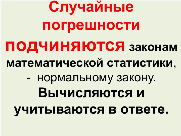 Случайные погрешности подчиняются законам математической статистики, - нормальному закону. Вычисляются и учитываются в ответе.