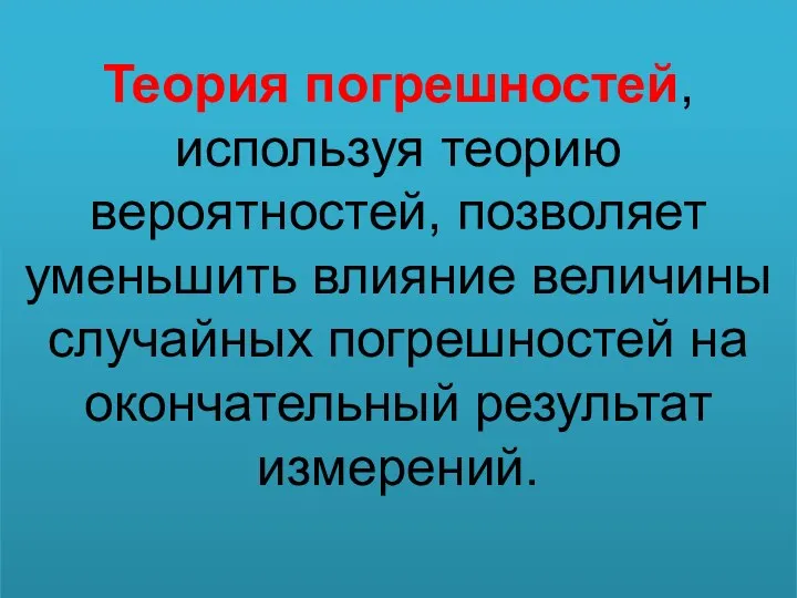 Теория погрешностей, используя теорию вероятностей, позволяет уменьшить влияние величины случайных погрешностей на окончательный результат измерений.