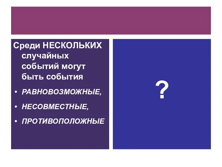 Среди НЕСКОЛЬКИХ случайных событий могут быть события РАВНОВОЗМОЖНЫЕ, НЕСОВМЕСТНЫЕ, ПРОТИВОПОЛОЖНЫЕ ?