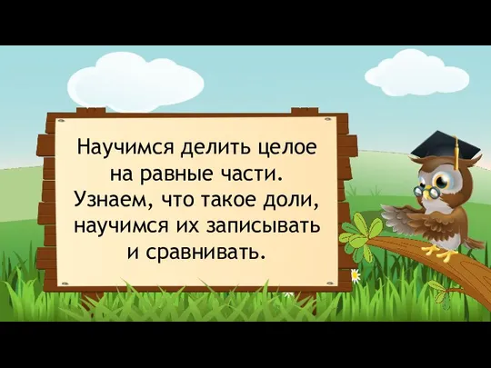 Научимся делить целое на равные части. Узнаем, что такое доли, научимся их записывать и сравнивать.