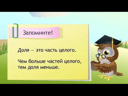 Запомните! Доля — это часть целого. Чем больше частей целого, тем доля меньше.