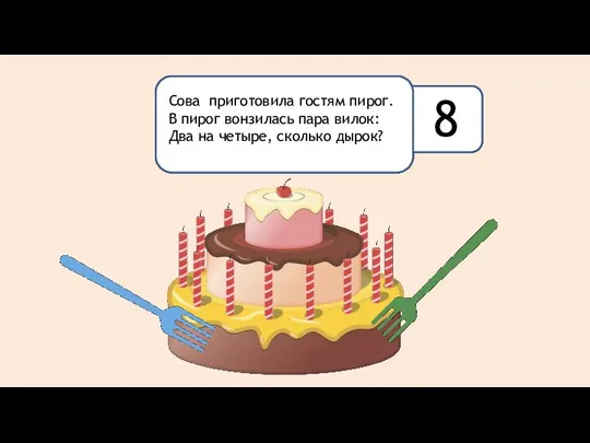 8 Сова приготовила гостям пирог. В пирог вонзилась пара вилок: Два на четыре, сколько дырок?