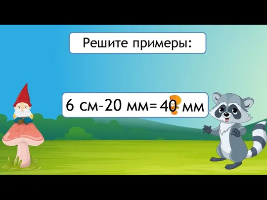 6 см–20 мм= 40 мм Решите примеры: