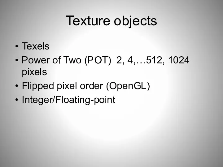 Texture objects Texels Power of Two (POT) 2, 4,…512, 1024 pixels Flipped pixel order (OpenGL) Integer/Floating-point