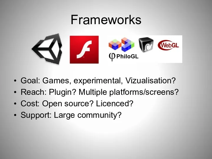 Frameworks Goal: Games, experimental, Vizualisation? Reach: Plugin? Multiple platforms/screens? Cost: Open source? Licenced? Support: Large community?