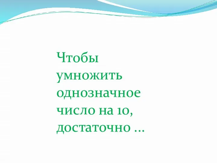 Чтобы умножить однозначное число на 10, достаточно ...