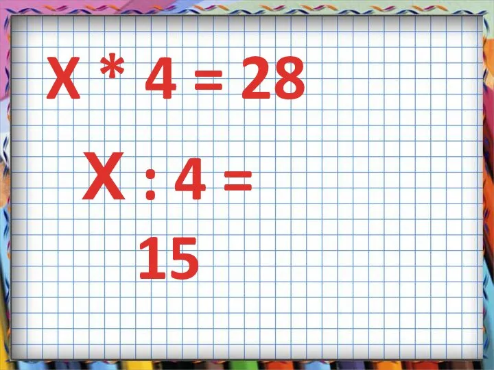 X * 4 = 28 Х : 4 = 15