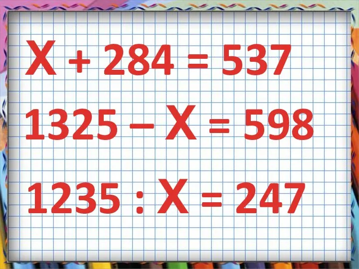 Х + 284 = 537 1325 – Х = 598 1235 : Х = 247