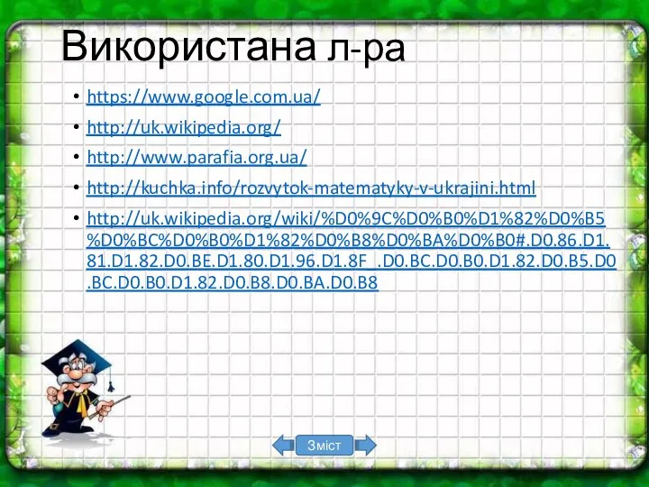 Використана л-ра https://www.google.com.ua/ http://uk.wikipedia.org/ http://www.parafia.org.ua/ http://kuchka.info/rozvytok-matematyky-v-ukrajini.html http://uk.wikipedia.org/wiki/%D0%9C%D0%B0%D1%82%D0%B5%D0%BC%D0%B0%D1%82%D0%B8%D0%BA%D0%B0#.D0.86.D1.81.D1.82.D0.BE.D1.80.D1.96.D1.8F_.D0.BC.D0.B0.D1.82.D0.B5.D0.BC.D0.B0.D1.82.D0.B8.D0.BA.D0.B8 Зміст