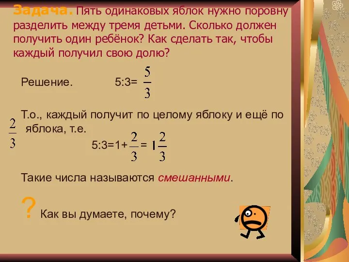 Решение. 5:3= Т.о., каждый получит по целому яблоку и ещё по