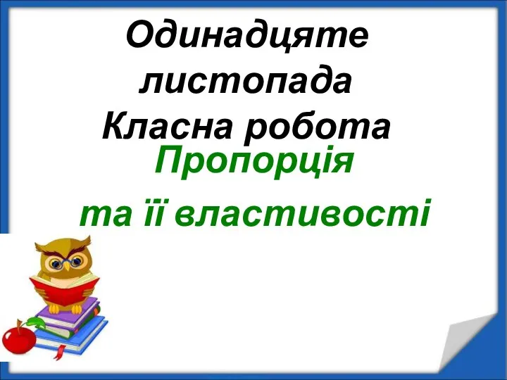 Пропорція та її властивості Одинадцяте листопада Класна робота