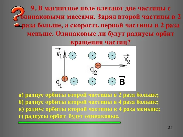 9. В магнитное поле влетают две частицы с одинаковыми массами. Заряд