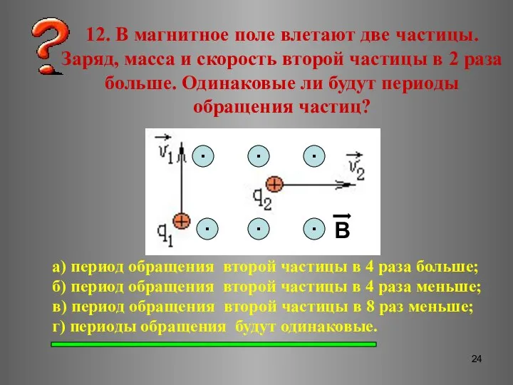 12. В магнитное поле влетают две частицы. Заряд, масса и скорость