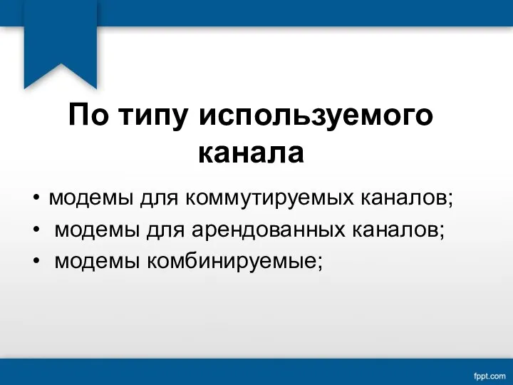 По типу используемого канала модемы для коммутируемых каналов; модемы для арендованных каналов; модемы комбинируемые;