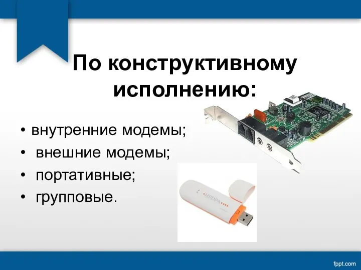 По конструктивному исполнению: внутренние модемы; внешние модемы; портативные; групповые.