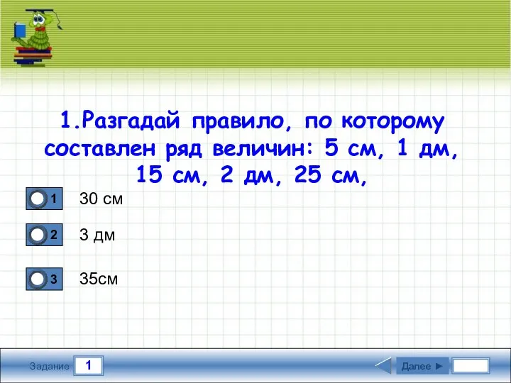 1 Задание 1.Разгадай правило, по которому составлен ряд величин: 5 см,