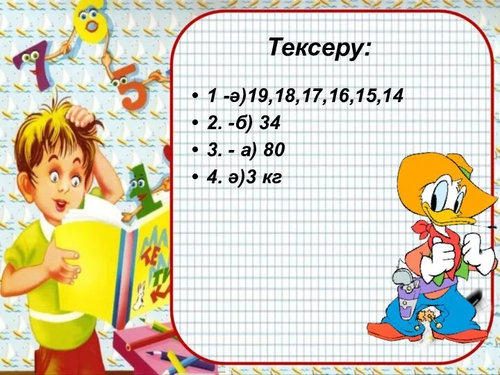 Тексеру: 1 -ә)19,18,17,16,15,14 2. -б) 34 3. - а) 80 4. ә)3 кг