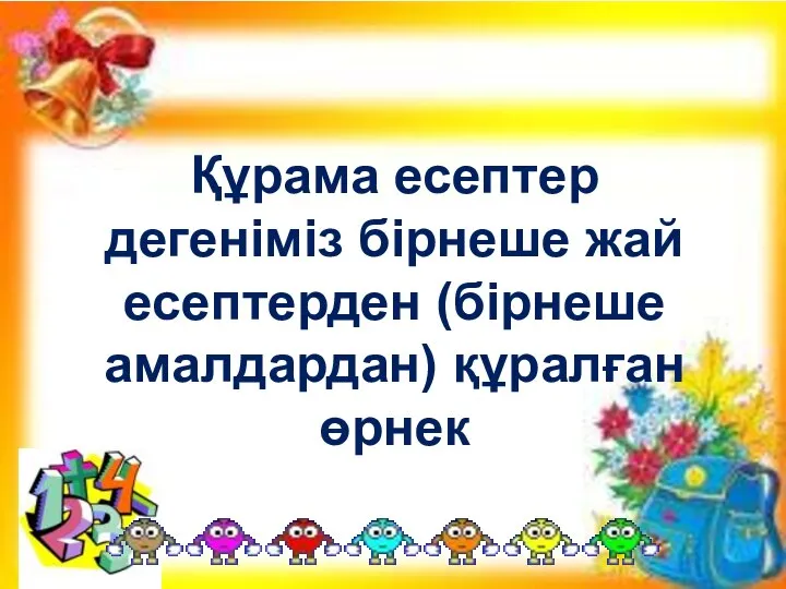 Құрама есептер дегеніміз бірнеше жай есептерден (бірнеше амалдардан) құралған өрнек