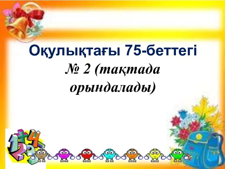 Оқулықтағы 75-беттегі № 2 (тақтада орындалады)