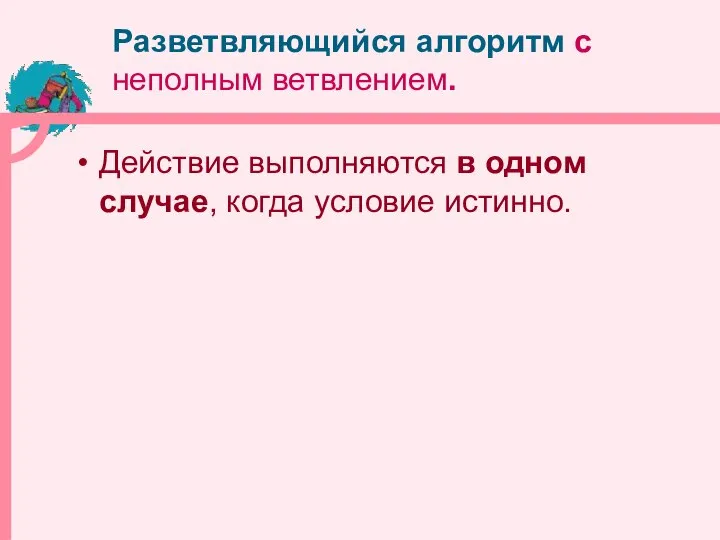 Разветвляющийся алгоритм с неполным ветвлением. Действие выполняются в одном случае, когда условие истинно.