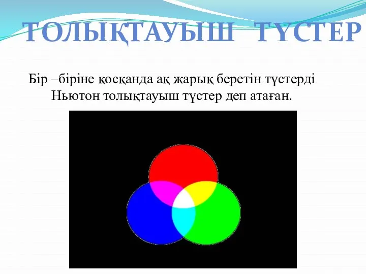 ТОЛЫҚТАУЫШ ТҮСТЕР Бір –біріне қосқанда ақ жарық беретін түстерді Ньютон толықтауыш түстер деп атаған.