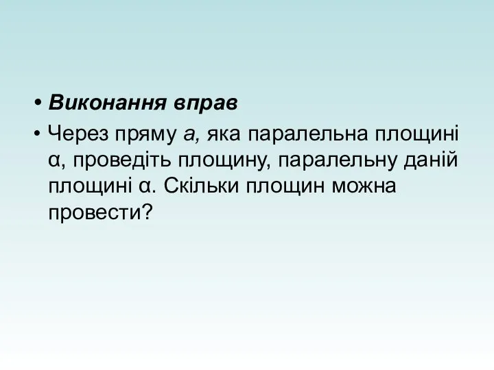 Виконання вправ Через пряму а, яка паралельна площині α, проведіть площину,