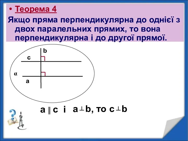 a Теорема 4 Якщо пряма перпендикулярна до однієї з двох паралельних