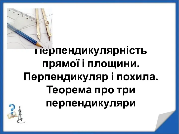 Перпендикулярність прямої і площини. Перпендикуляр і похила. Теорема про три перпендикуляри