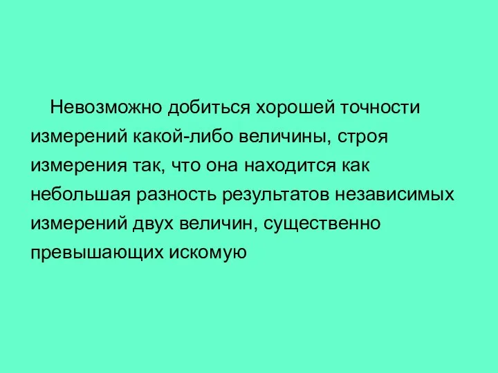 Невозможно добиться хорошей точности измерений какой-либо величины, строя измерения так, что