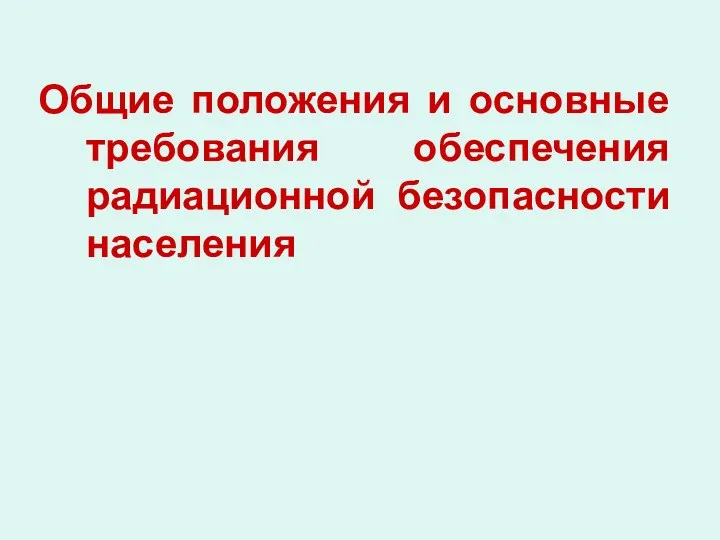 Общие положения и основные требования обеспечения радиационной безопасности населения