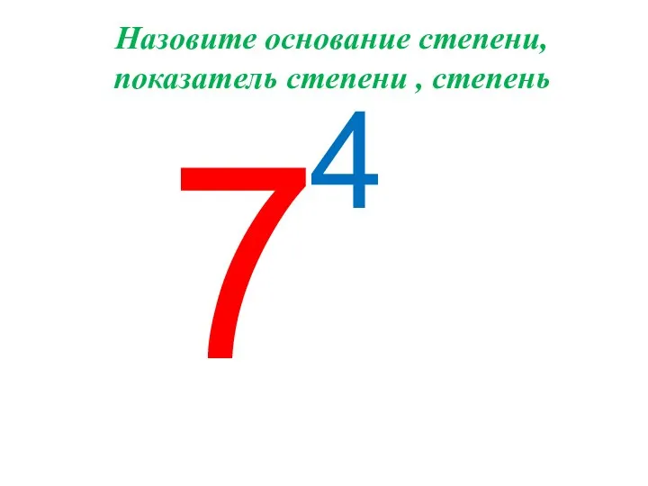 7 4 Назовите основание степени, показатель степени , степень